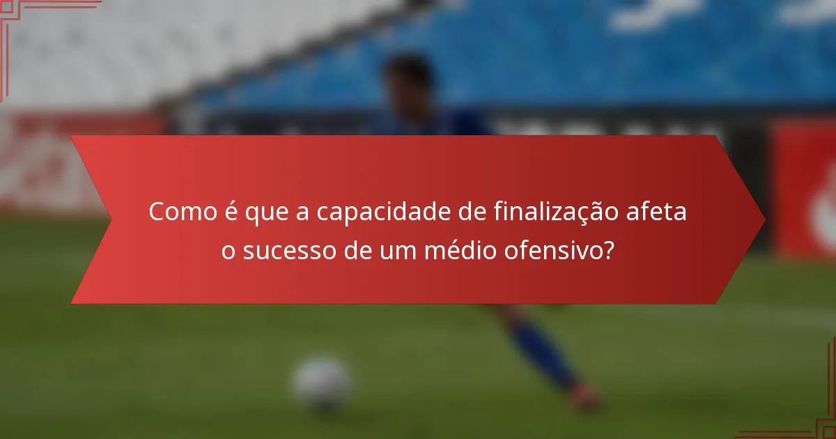 Como é que a capacidade de finalização afeta o sucesso de um médio ofensivo?