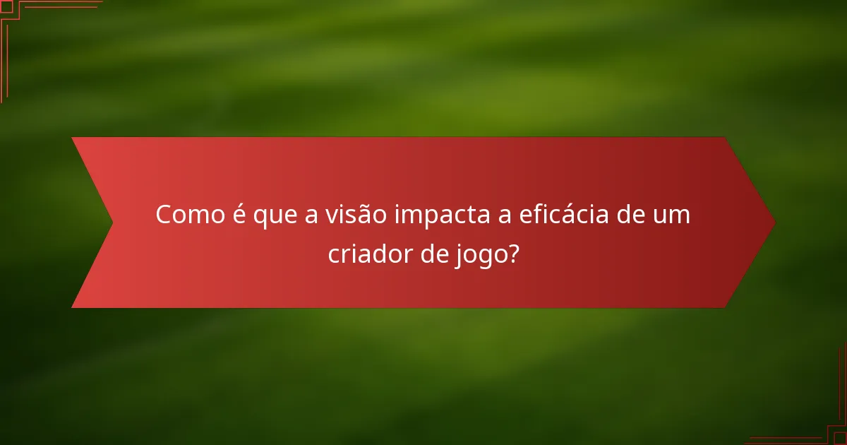 Como é que a visão impacta a eficácia de um criador de jogo?