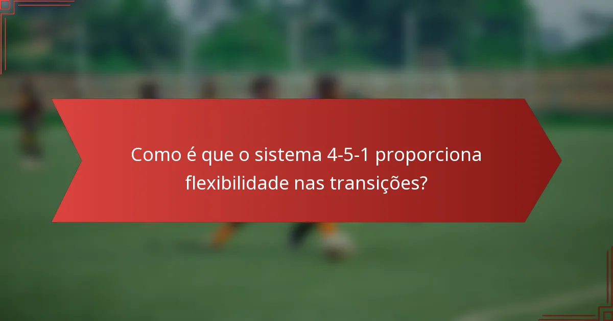Como é que o sistema 4-5-1 proporciona flexibilidade nas transições?