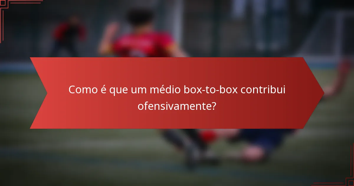 Como é que um médio box-to-box contribui ofensivamente?