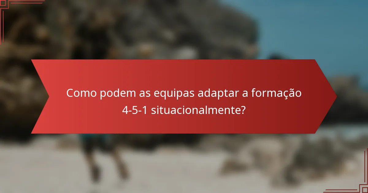 Como podem as equipas adaptar a formação 4-5-1 situacionalmente?